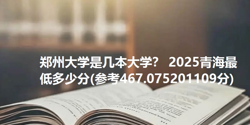 郑州大学是几本大学？ 2025青海最低多少分(参考467.075201109分)