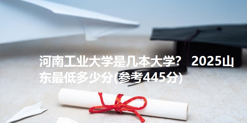 河南工业大学是几本大学？ 2025山东最低多少分(参考445分)