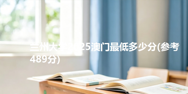 兰州大学2025澳门最低多少分(参考489分)