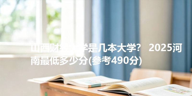 山西财经大学是几本大学？ 2025河南最低多少分(参考490分)