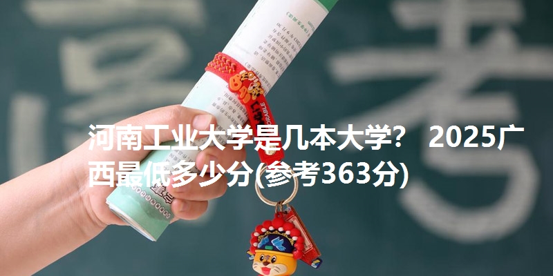 河南工业大学是几本大学？ 2025广西最低多少分(参考363分)