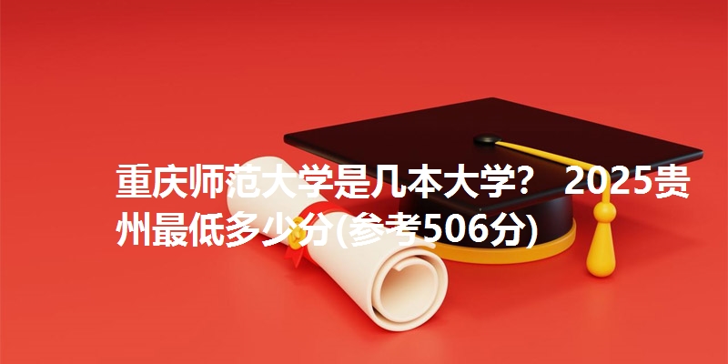 重庆师范大学是几本大学？ 2025贵州最低多少分(参考506分)