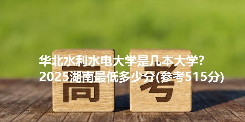 华北水利水电大学是几本大学？ 2025湖南最低多少分(参考515分)
