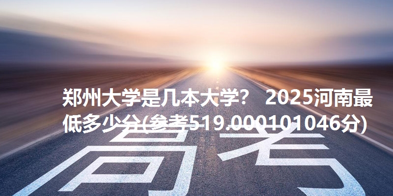 郑州大学是几本大学？ 2025河南最低多少分(参考519.000101046分)
