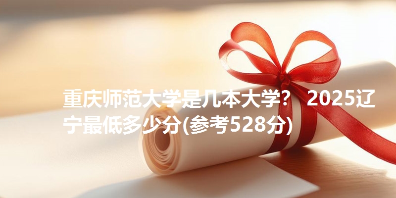 重庆师范大学是几本大学？ 2025辽宁最低多少分(参考528分)