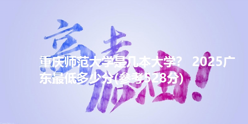 重庆师范大学是几本大学？ 2025广东最低多少分(参考528分)