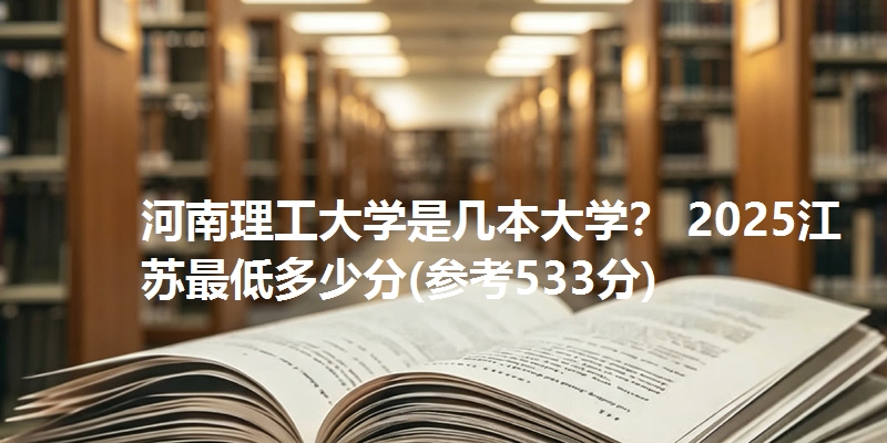 河南理工大学是几本大学？ 2025江苏最低多少分(参考533分)