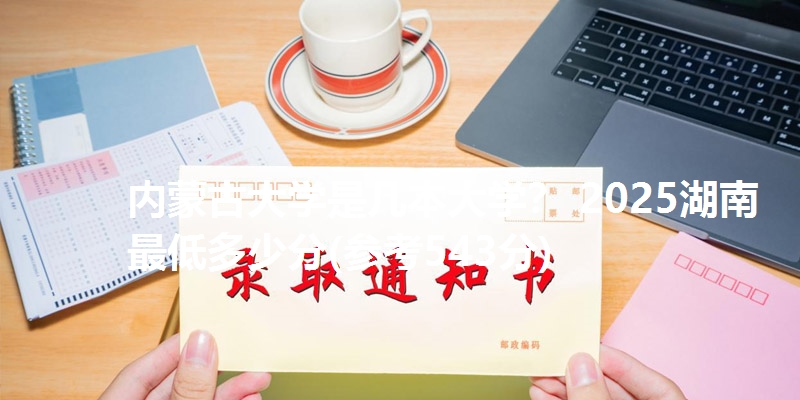 内蒙古大学是几本大学？ 2025湖南最低多少分(参考543分)