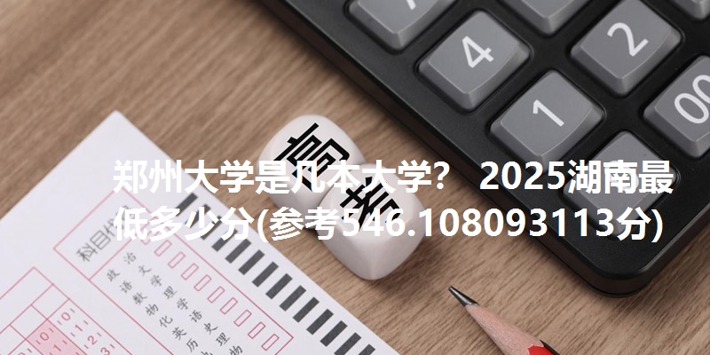 郑州大学是几本大学？ 2025湖南最低多少分(参考546.108093113分)