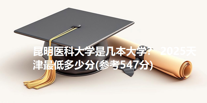 昆明医科大学是几本大学？ 2025天津最低多少分(参考547分)