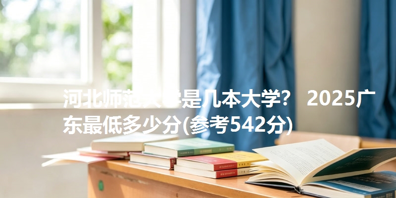 河北师范大学是几本大学？ 2025广东最低多少分(参考542分)