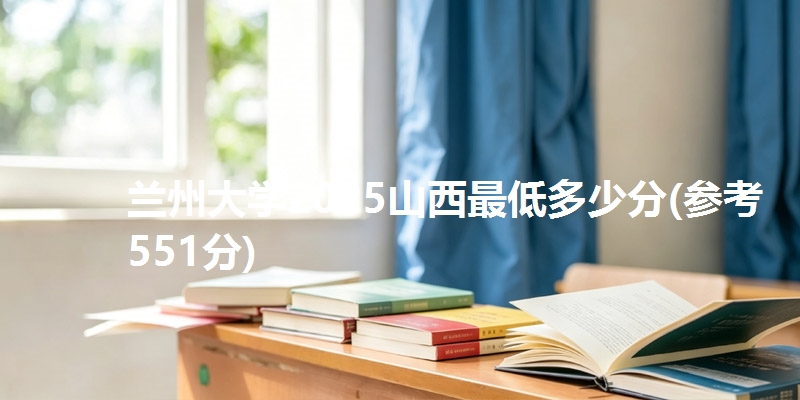 兰州大学2025山西最低多少分(参考551分)