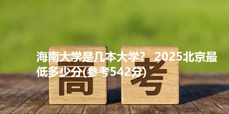 海南大学是几本大学？ 2025北京最低多少分(参考542分)