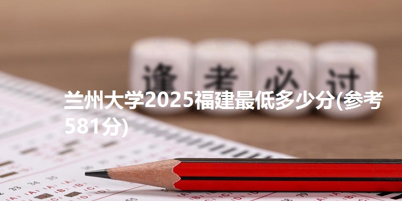 兰州大学2025福建最低多少分(参考581分)