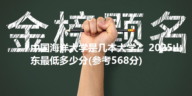 中国海洋大学是几本大学？ 2025山东最低多少分(参考568分)