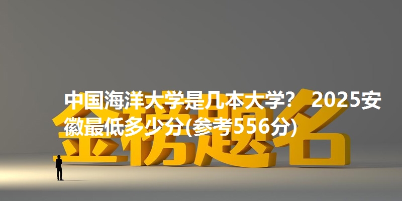 中国海洋大学是几本大学？ 2025安徽最低多少分(参考556分)