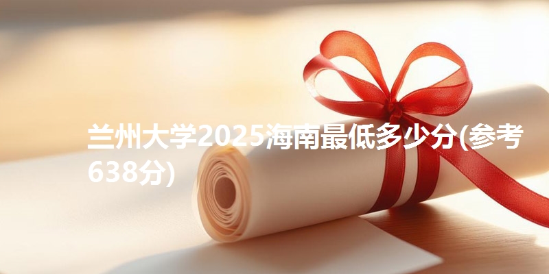 兰州大学2025海南最低多少分(参考638分)