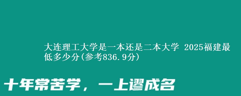 大连理工大学是一本还是二本大学 2025福建最低多少分(参考836.9分)