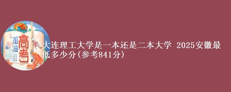 大连理工大学是一本还是二本大学 2025安徽最低多少分(参考841分)
