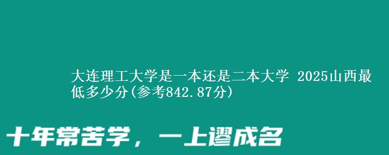 大连理工大学是一本还是二本大学 2025山西最低多少分(参考842.87分)