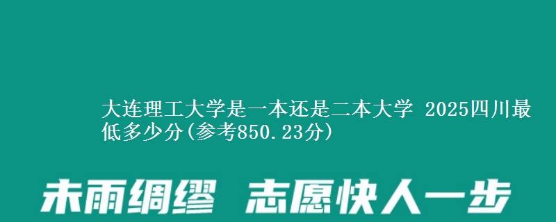 大连理工大学是一本还是二本大学 2025四川最低多少分(参考850.23分)