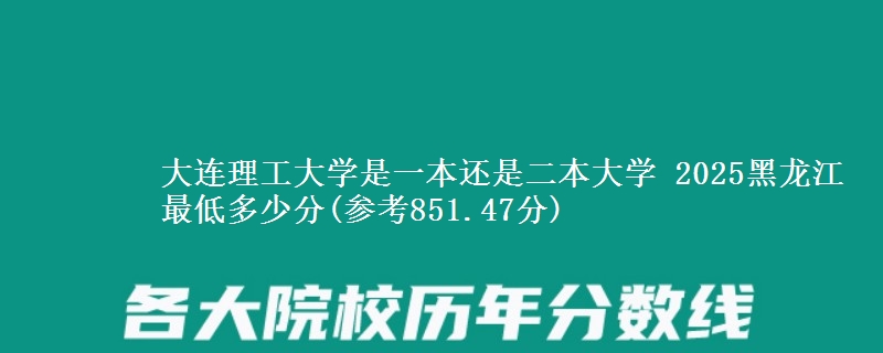 大连理工大学是一本还是二本大学 2025黑龙江最低多少分(参考851.47分)