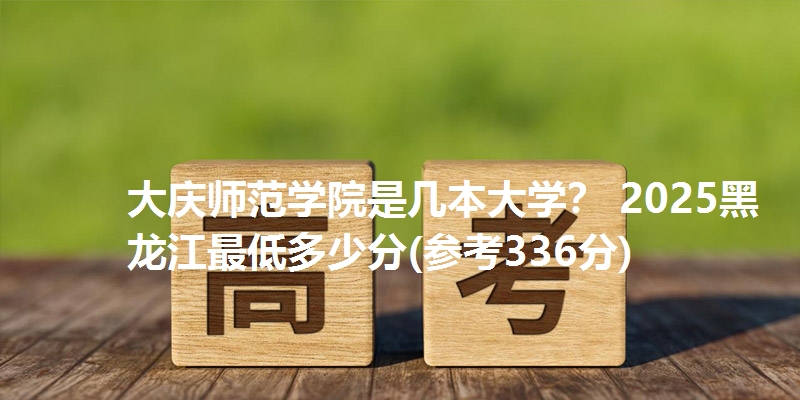 大庆师范学院是几本大学？ 2025黑龙江最低多少分(参考336分)