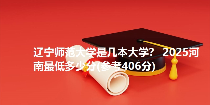 辽宁师范大学是几本大学？ 2025河南最低多少分(参考406分)