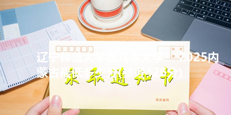 辽宁师范大学是几本大学？ 2025内蒙古最低多少分(参考426分)