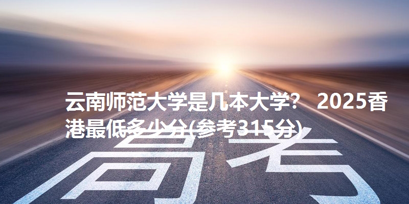 云南师范大学是几本大学？ 2025香港最低多少分(参考315分)