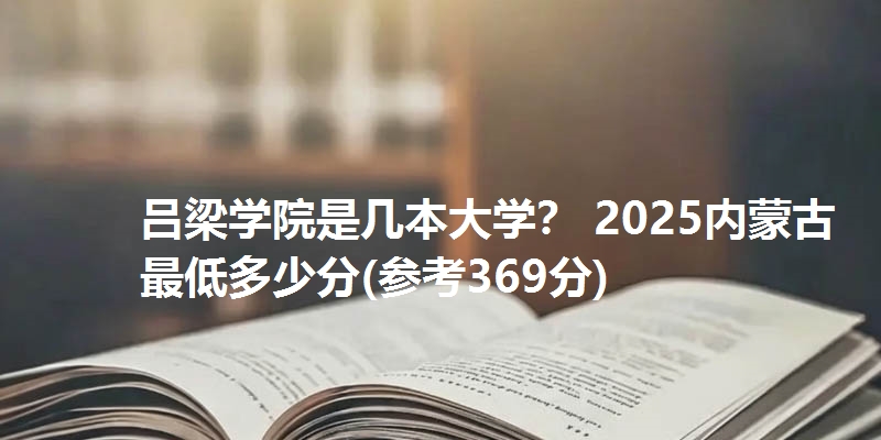 吕梁学院是几本大学？ 2025内蒙古最低多少分(参考369分)
