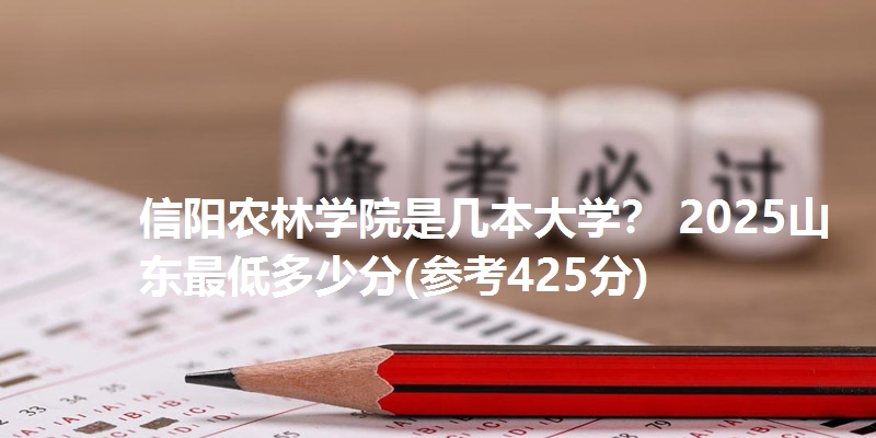 信阳农林学院是几本大学？ 2025山东最低多少分(参考425分)