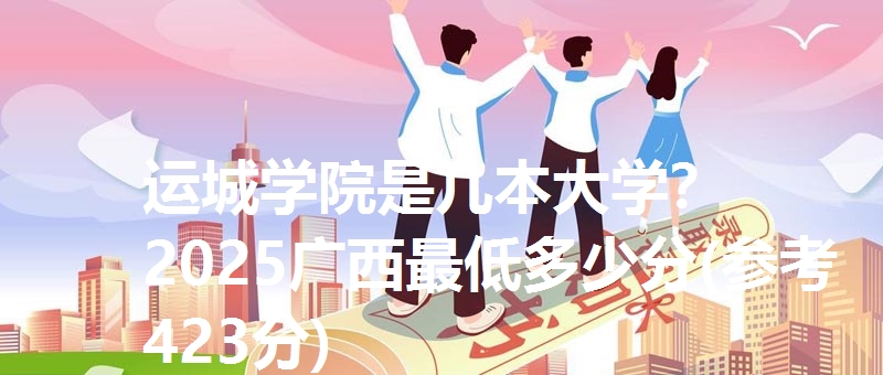 运城学院是几本大学？ 2025广西最低多少分(参考423分)