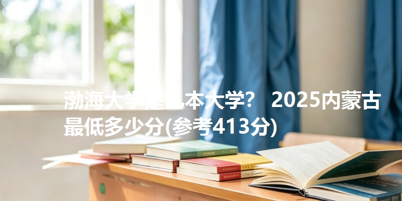 渤海大学是几本大学？ 2025内蒙古最低多少分(参考413分)
