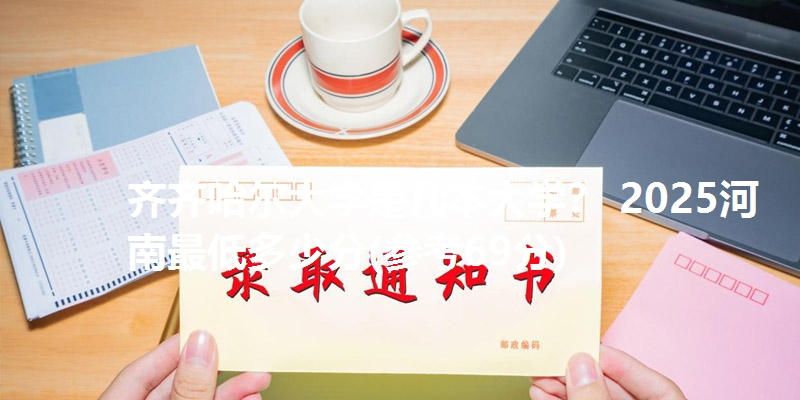 齐齐哈尔大学是几本大学？ 2025河南最低多少分(参考69分)