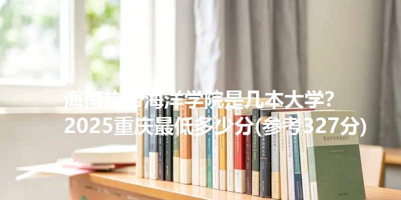 海南热带海洋学院是几本大学？ 2025重庆最低多少分(参考327分)