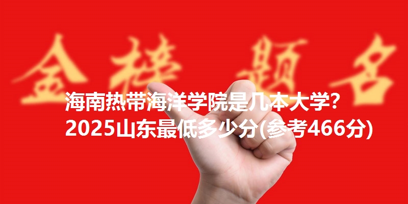 海南热带海洋学院是几本大学？ 2025山东最低多少分(参考466分)