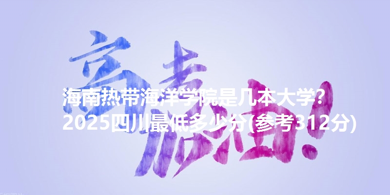 海南热带海洋学院是几本大学？ 2025四川最低多少分(参考312分)