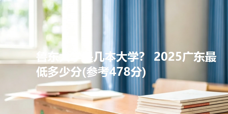 鲁东大学是几本大学？ 2025广东最低多少分(参考478分)