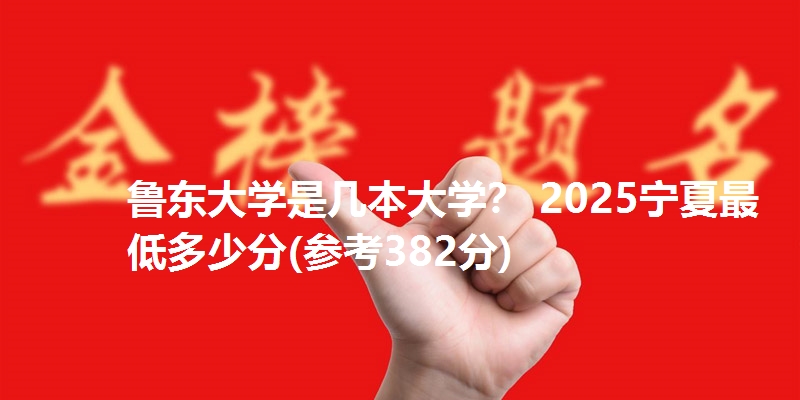 鲁东大学是几本大学？ 2025宁夏最低多少分(参考382分)
