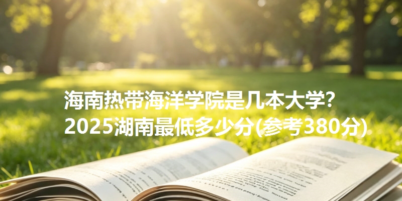 海南热带海洋学院是几本大学？ 2025湖南最低多少分(参考380分)