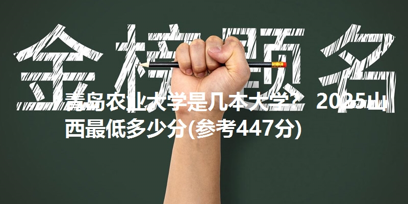 青岛农业大学是几本大学？ 2025山西最低多少分(参考447分)