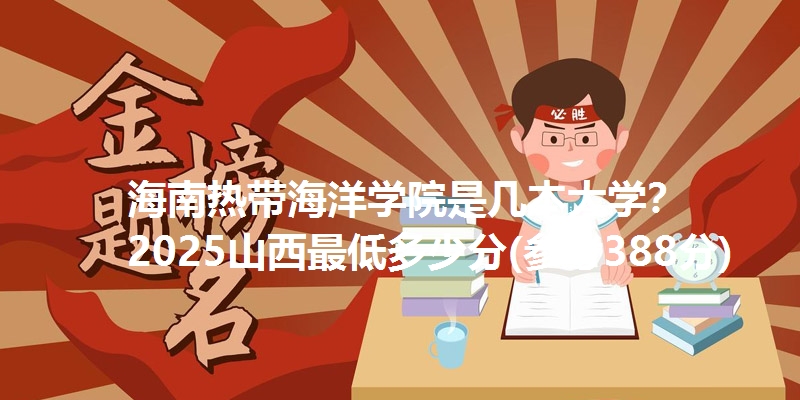 海南热带海洋学院是几本大学？ 2025山西最低多少分(参考388分)