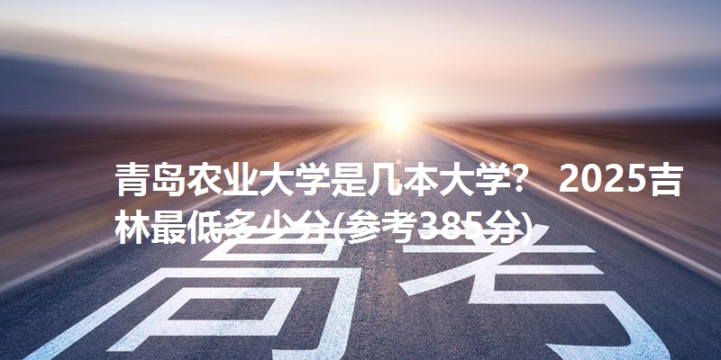青岛农业大学是几本大学？ 2025吉林最低多少分(参考385分)