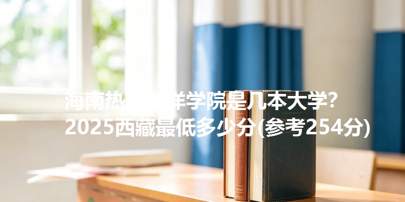 海南热带海洋学院是几本大学？ 2025西藏最低多少分(参考254分)