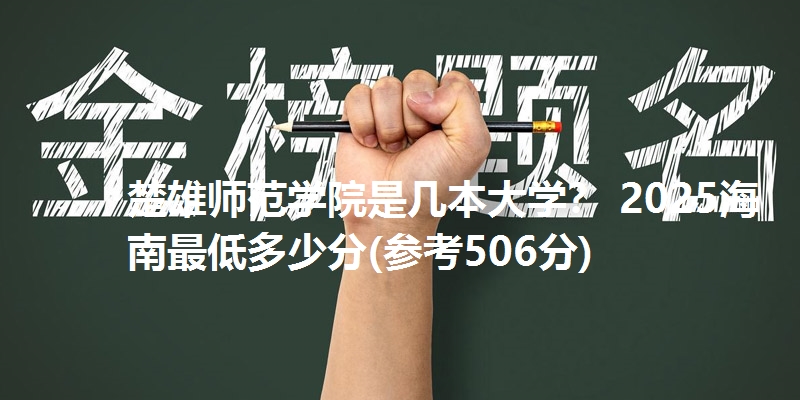 楚雄师范学院是几本大学？ 2025海南最低多少分(参考506分)