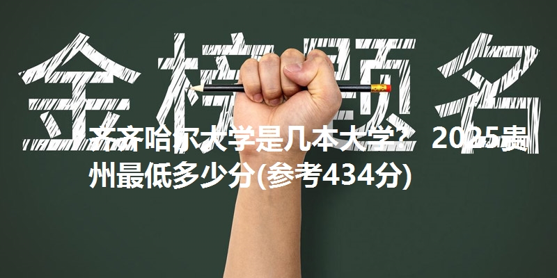 齐齐哈尔大学是几本大学？ 2025贵州最低多少分(参考434分)