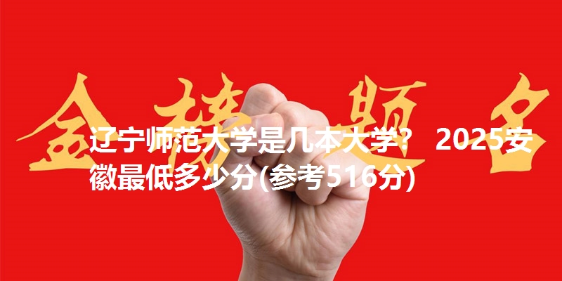 辽宁师范大学是几本大学？ 2025安徽最低多少分(参考516分)