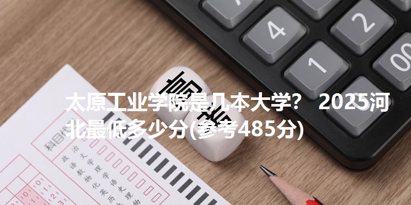 太原工业学院是几本大学？ 2025河北最低多少分(参考485分)