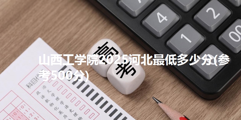 山西工学院2025河北最低多少分(参考500分)